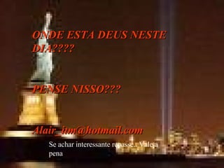 ONDE ESTA DEUS NESTE DIA???? PENSE NISSO??? [email_address] Se achar interessante repasse.. Vale a pena 