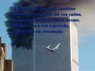 A despeito de que tudo continue aonde estava, quieto em sua calma, de repente já não é mais o mesmo. Modifica-se a sua expressão, significado ou entonação.  