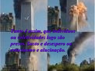 Tanto é assim, que indivíduos ou coletividades logo são presos. Susto e desespero ou entusiasmo e alucinação.   