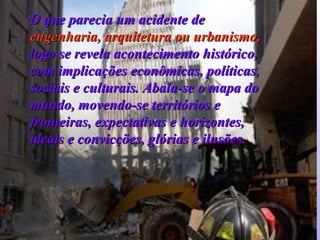 O que parecia um acidente de  engenharia, arquitetura ou urbanismo,  logo se revela acontecimento histórico, com implicações econômicas, políticas, sociais e culturais. Abala-se o mapa do mundo, movendo-se territórios e fronteiras, expectativas e horizontes, ideais e convicções, glórias e ilusões. 