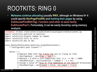 ROOTKITS: RING 0
DEFCON 2018 - USA
36
• Malwares continue allocating (usually RWX, although on Windows 8+ it
could specify NonPagePoolNX) and marking their pages by using
ExAllocatePoolWithTag( ) function (and other at same family
ExAllocatePool*). Fortunately, it can be easily found by using memory
analysis:
ALEXANDREBORGES-MALWAREANDSECURITYRESEARCHER
 
