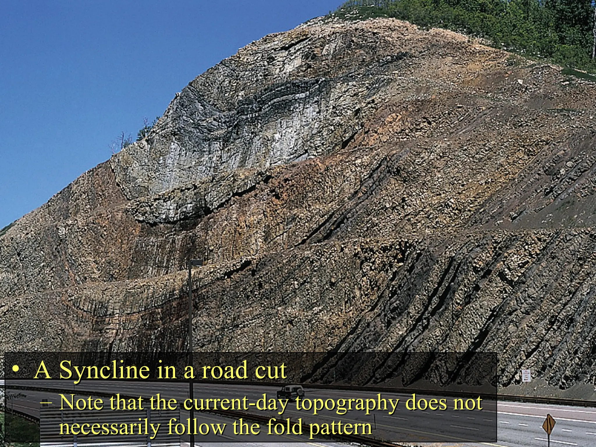 • A Syncline in a road cut
A Syncline in a road cut
– Note that the current-day topography does not
Note that the current-day topography does not
necessarily follow the fold pattern
necessarily follow the fold pattern
 