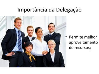 Importância da Delegação



                 • Permite melhor
                   aproveitamento
                   de recursos;
 