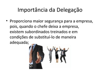 Importância da Delegação
• Proporciona maior segurança para a empresa,
  pois, quando o chefe deixa a empresa,
  existem subordinados treinados e em
  condições de substituí-lo de maneira
  adequada;
 