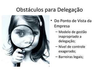 Obstáculos para Delegação
            • Do Ponto de Vista da
              Empresa
              – Modelo de gestão
                inapropriado a
                delegação;
              – Nível de controle
                exagerado;
              – Barreiras legais;
 