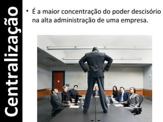 Centralização   • É a maior concentração do poder descisório
                  na alta administração de uma empresa.
 
