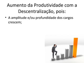 Aumento da Produtividade com a
     Descentralização, pois:
• A amplitude e/ou profundidade dos cargos
  crescem;
 