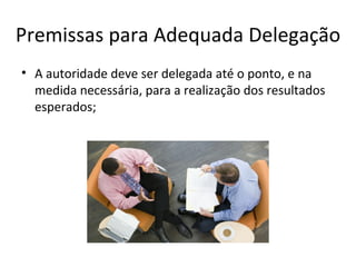 Premissas para Adequada Delegação
• A autoridade deve ser delegada até o ponto, e na
  medida necessária, para a realização dos resultados
  esperados;
 