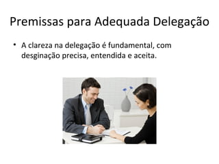 Premissas para Adequada Delegação
• A clareza na delegação é fundamental, com
  desginação precisa, entendida e aceita.
 