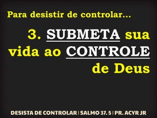 Para desistir de controlar...
3. SUBMETA sua
vida ao CONTROLE
de Deus
 