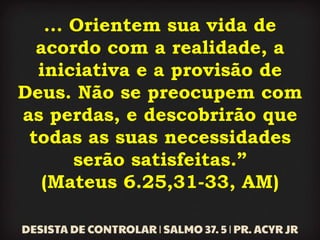 ... Orientem sua vida de
acordo com a realidade, a
iniciativa e a provisão de
Deus. Não se preocupem com
as perdas, e descobrirão que
todas as suas necessidades
serão satisfeitas.”
(Mateus 6.25,31-33, AM)
 