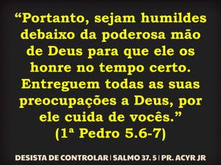 “Portanto, sejam humildes
debaixo da poderosa mão
de Deus para que ele os
honre no tempo certo.
Entreguem todas as suas
preocupações a Deus, por
ele cuida de vocês.”
(1ª Pedro 5.6-7)
 