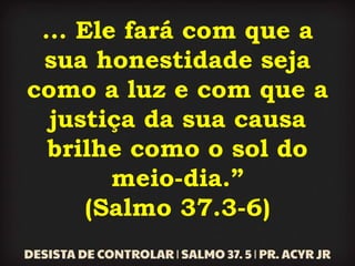 ... Ele fará com que a
sua honestidade seja
como a luz e com que a
justiça da sua causa
brilhe como o sol do
meio-dia.”
(Salmo 37.3-6)
 