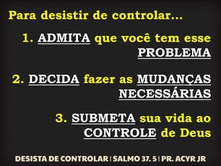 Para desistir de controlar...
1. ADMITA que você tem esse
PROBLEMA
2. DECIDA fazer as MUDANÇAS
NECESSÁRIAS
3. SUBMETA sua vida ao
CONTROLE de Deus
 