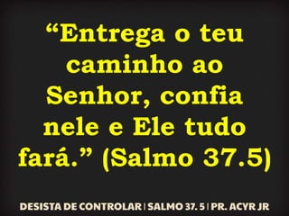 “Entrega o teu
caminho ao
Senhor, confia
nele e Ele tudo
fará.” (Salmo 37.5)
 