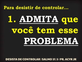 Para desistir de controlar...
1. ADMITA que
você tem esse
PROBLEMA
 