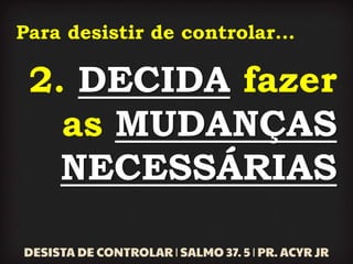 Para desistir de controlar...
2. DECIDA fazer
as MUDANÇAS
NECESSÁRIAS
 