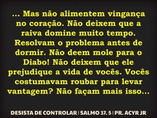 ... Mas não alimentem vingança
no coração. Não deixem que a
raiva domine muito tempo.
Resolvam o problema antes de
dormir. Não deem mole para o
Diabo! Não deixem que ele
prejudique a vida de vocês. Vocês
costumavam roubar para levar
vantagem? Não façam mais isso...
 