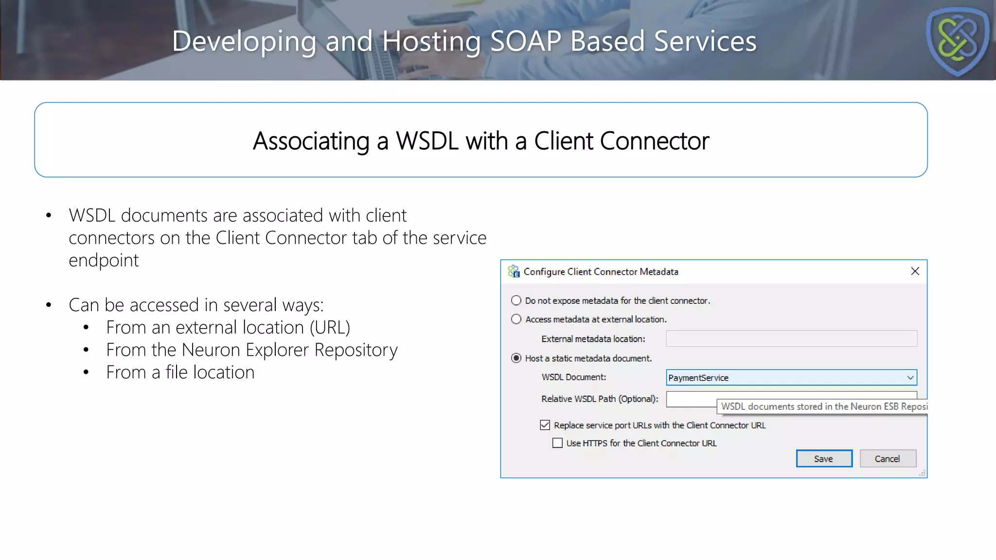 Developing and Hosting SOAP Based Services
Associating a WSDL with a Client Connector
• WSDL documents are associated with client
connectors on the Client Connector tab of the service
endpoint
• Can be accessed in several ways:
• From an external location (URL)
• From the Neuron Explorer Repository
• From a file location
 