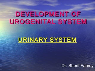 DEVELOPMENT OFDEVELOPMENT OF
UROGENITAL SYSTEMUROGENITAL SYSTEM
URINARY SYSTEMURINARY SYSTEM
Dr. Sherif Fahmy
 