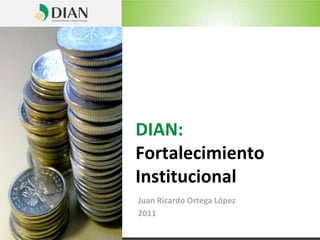 DIAN:
Fortalecimiento
Institucional
Juan Ricardo Ortega López
2011
 