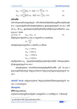 mhaviTüal½ysMNg;sIuvil                                                     viTüasßanCatiBhubec©keTskm<úCa
                       ⎛I⎞
            M BC = 2 E ⎜ ⎟[2θ B + 0 − 3(0)] − 7.2 =
                                                       2 EI
                                                             θ B − 7.2                   (3)
                       ⎝6⎠                               3
                       ⎛I⎞
            M CB = 2 E ⎜ ⎟[2(0 ) + θ B − 3(0 )] + 10.8 =
                                                          EI
                                                              θ B + 10.8                 (4)
                       ⎝6⎠                                 3
smIkarlMnwg
smIkarTaMgbYnxagelImanGBaØatcMnYnR)aM. smIkarEdlcaM)ac;TIR)aM)anBIlkçxNÐlMnwgrbs;m:Um:g;enARtg;
TMr B . düaRkamGgÁesrIrbs;kMNat;Ggát;enARtg;cMNuc B RtUv)anbgðajenAkñúgrUbTI 11-10c. enATI
enH M BA nig M BC RtUv)ansnμt;eGayeFVIGMeBIkñúgTisedAviC¢manedIm,IeGayRsbeTAnwgsmIkar slope-
deflection . dUcenH
              *


     + ∑MB = 0                  M BA + M BC = 0                                          (5)
edIm,IedaHRsay CMnYssmIkar (2) nig (3) eTAkñúgsmIkar (5) enaHeyIg)an
                                        6.17
                               θB =
                                         EI
edayCMnYstémøenHeTAkñúgsmIkar (1) dl;smIkar (4) eyIg)an
                                M AB = 1.54kN .m

                                M BA = 3.09kN .m
                                M BC = −3.09kN .m

                                M CB = 12.86kN .m
témøGviC¢mansMrab; M BC bgðajfam:Um:g;enHeFVIGMeBIRcasRTnicnaLikaenAelIFñwm minEmnRsbRTnicna-
LikadUcbgðajenAkñúgrUbTI 11-10b.
       edayeRbIlT§plenH eKkMNt;kMlaMgkat;enARtg;cugElVgBIsmIkarlMnwg ¬rUbTI 11-10d¦.
düaRkamGgÁesrIénFñwmTaMgmUl nigdüaRkamkMlaMgkat; nigdüaRkamm:Um:g;RtUv)anbgðajenAkñúgrUbTI 11-
10e.

]TarhN_ 11-2³ sg;düaRkamkmøaMgkat; nigdüaRkamm:Um:gsMrab;FñwmEdlbgðajenAkñúgrUbTI 11-
                                                   ;
11a. EI Camantémøefr.
dMeNaHRsay³
smIkar slope-deflection
enAkñúg]TahrN_enHeKRtUvBicarNaElVgBIr. eKGnuvtþsmIkar 11-8 eTAelIElVg AB . eyIgGaceRbI
*
    RsbRTnicnaLikaenAelIFñwm b:uEnþRcasRTnicnaLikaenAelITMr.
Displacement method of analysis: Slope-deflection equations                         T.Chhay   -389
 