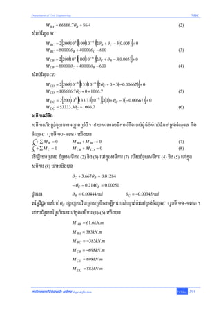 Department of Civil Engineering                                                               NPIC


           M BA = 66666.7θ B + 86.4                                                 (2)
sMrab;ElVg BC
                        [ ( )[ ( )]                            ]
           M BC = 2 200 10 6 100 10 − 6 2θ B + θ C − 3(0.005) + 0
           M BC = 80000θ B + 40000θ C − 600                                         (3)

                       [ ( )[ ( )]                             ]
           M CB = 2 200 10 6 100 10 − 6 2θ C + θ B − 3(0.005) + 0
           M CB = 80000θ C + 40000θ B − 600                                         (4)
sMrab;ElVg CD
                        [ ( )[ ( )]                                 ]
           M CD = 2 200 10 − 6 133 10 − 6 2θ C + 0 − 3(− 0.00667 ) + 0
           M CD = 106666.7θ C + 0 + 1066.7                                          (5)

                        [ ( )[                 ( )]                     ]
           M DC = 2 200 10 6 133.33 10 − 6 2(0 ) + θ C − 3(− 0.00667 ) + 0
           M DC = 53333.3θ C + 1066.7                                               (6)
smIkarlMnwg
smIkarTaMgR)aMmYymanGBaØatR)aMbI. edaysresrsmIkarlMnwgrbs;m:Um:g;sMrab;TMrenARtg;cMNuc B nig
cMNuc C ¬rUbTI 10-13c¦ eyIg)an
   + ∑MB = 0                      M BA + M BC = 0                                   (7)
   + ∑MC = 0                      M CB + M CD = 0                                   (8)
edIm,IedaHRsay CMnYssmIkar (2) nig (3) eTAkñúgsmIkar (7) ehIyCMnYssmIkar (4) nig (5) eTAkñúg
smIkar (8) enaHeyIg)an
                                  θ C + 3.667θ B = 0.01284
                                  − θ C − 0.214θ B = 0.00250
dUcenH                   θ B = 0.00444rad          θ C = −0.00345rad
témøviC¢mansMrab; θC bgðajkarvilRcasRTnicnaLikarrbs;bnÞat;b:HenARtg;cMNuc C ¬rUbTI 11-13a¦.
edayCMnYstémøTaMgenHeTAkñúgsmIkar (1)-(6) eyIg)an
                                  M AB = 61.6kN .m

                                  M BA = 383kN .m
                                  M BC = −383kN .m

                                  M CB = −698kN .m

                                  M CD = 698kN .m

                                  M DC = 883kN .m




karviPaKtamviFIbMlas;TI³ smIkar slope-deflection                                   T.Chhay   -394
 