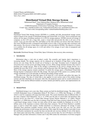 Control Theory and Informatics                                                                 www.iiste.org
ISSN 2224-5774 (print) ISSN 2225-0492 (online)
Vol 2, No.1, 2012

                    Distributed Virtual Disk Storage System
                Muhammad Sharif*, Nasir Mehmod Butt, Mudassar Raza, Muhammad Arshad
                                    Department of Computer Sciences
                 COMSATS Institute of Information Technology, Wah Cantt, Punjab-Pakistan
         E-mail: nasir_meh2001@yahoo.com, mudassarkazmi@yahoo.com, marshadmcs@yahoo.com
                  * E-mail of the corresponding author: muhammadsharifmalik@yahoo.com

Abstract
Distributed Virtual Disk Storage System (DVDSS) is a reliable and fully decentralized storage system
which is based on the concept of Distributed Storage and Virtual Disk. It is Client / Server architecture and
utilizes all free space of desktop machines of a LAN for storage purposes. DVDSS converts all storage of
computers on the LAN into a large disk, create a virtual disk and provide this disk to all users of the
system. Users can store their data files and folders on this disk and they can retrieve their data whenever
they need. DVDSS provides a transparent and reliable access to data. It also provides data consistency and
data security. The recovery of data when a node fails is also provided by DVDSS. The objective of system
is to combine the all storage space of a LAN and utilize it for storage of user’s data in transparent and
reliable manner.

Keywords: Distributed Storage, Virtual Disk, Space Utilization, data recovery, data consistency.

1.   Introduction

    Information plays a vital role in today’s world. The scientific and logistic data’s importance is
increasing sharply. The storage capacity can be enhanced up to hundred of Giga Bytes as the storage
devices are very cheap. But the overall cost of backup is very high. Nowadays most of industries and
universities have several servers providing storage services. When storage demand increases they need to
purchase new storage devices. Most of the storage is performed on the server’s storage devices. In a
standard lab more than 50 PC’s were selected, each having more than 100 Giga Bytes of storage capacity.
Most of this storage capacity remains unutilized. To utilize this storage space, a Distributed Virtual Disk
Storage System is proposed to utilize the idle storage. The main goal of this system is to combine all idle
storage of desktops on a LAN and make an efficient and reliable storage system.
    The idea is to collect the hard disk space of all client PC’s over network and utilize that space for
distributed storage. The idea of virtual disk is also applied. In next section some of the similar existing
systems and their drawbacks are discussed. After this, the proposed system and its overall architecture is
described. At the end the different modules of system, features provided by system, and implementation are
discussed.


2.   Related Work

    Distributed storage is not a new idea. Many systems are built for distributed storage. The oldest system
is RAID (Redundant Array of Independent Disks) P. M. Chen et. al. (1994), Kai Hwang et. al. (2001)
which is used for computers with many hard disks inside. This system distributes data on different disks of
the same computer. Petal Edward K. Lee et. al. (1996) uses the idea of virtual disks and distributes data
between servers not client PC’s. Virtual Mass Storage System Nayyer Masood et. al. (2005), Nayyer
Masood et. al. (2004) also uses the idea of creating virtual disk from spare resources shared by donor. It is
a grid based storage system. It does not truly utilize all the space available by Desktops on a LAN. It
defines some of the machines as donors which share their resources. Not all Client Machine’s available
space is used in virtual disk creation. Another drawback is in Resource Allocation for storage. It starts
allocation from minimum available resource which may divide every file with very less size which
degrades the performance in both storage and retrieving. Only single file storage facility is provided. It uses
the certification mechanism for security but does not provide any recovery method. If one of the donors,
who shares space and stores files, crashes there is no way to recover data. For one LAN there is one Donor
Manager who provides information of donor and if only DM crashes the information of all those assigned

                                                     17
 