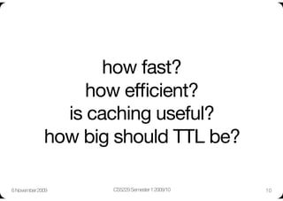 how fast?"
                   how efﬁcient? "
                is caching useful?"
              how big should TTL be?

6 November 2009
     CS5229 Semester 1 2009/10
   10
 