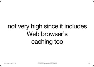 not very high since it includes
            Web browser’s"
              caching too


6 November 2009
   CS5229 Semester 1 2009/10
   19
 