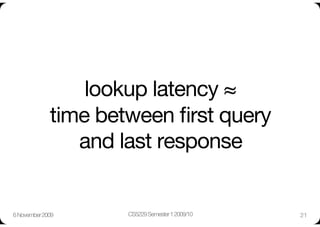 lookup latency ≈ "
              time between ﬁrst query"
                 and last response


6 November 2009
      CS5229 Semester 1 2009/10
   21
 