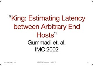 “King: Estimating Latency
        between Arbitrary End
               Hosts”"
                   Gummadi et. al."
                     IMC 2002

6 November 2009
       CS5229 Semester 1 2009/10
   53
 