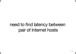 need to ﬁnd latency between
    pair of Internet hosts
                         



                              55
 