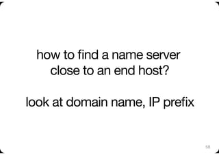 how to ﬁnd a name server
   close to an end host?"

look at domain name, IP preﬁx
                            


                                58
 