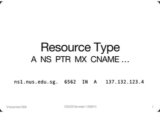 Resource Type"
                   A NS PTR MX CNAME …"

     ns1.nus.edu.sg.     6562          IN       A     137.132.123.4




6 November 2009
         CS5229 Semester 1 2009/10
                   7
 