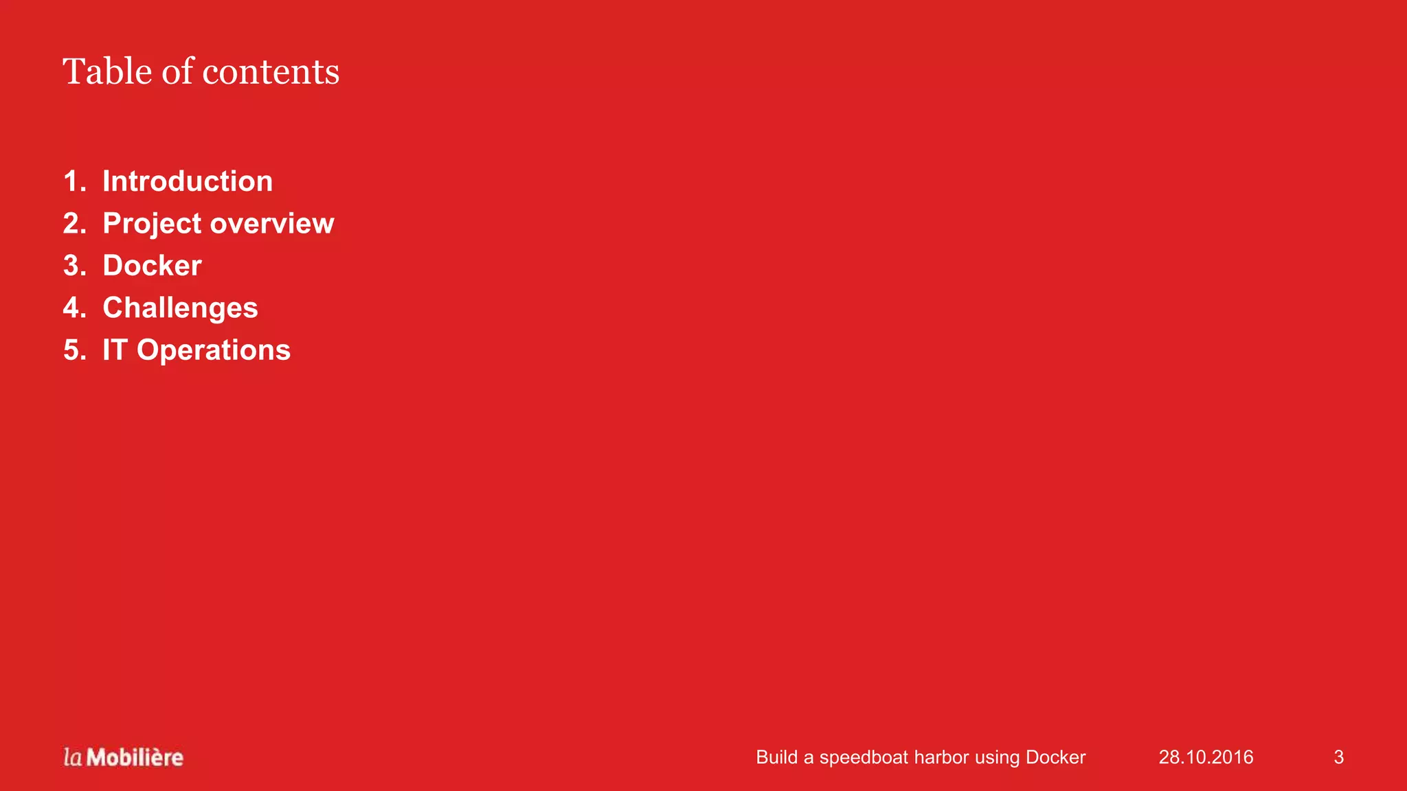 Table of contents
1. Introduction
2. Project overview
3. Docker
4. Challenges
5. IT Operations
28.10.2016Build a speedboat harbor using Docker 3
 