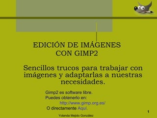 EDICIÓN DE IMÁGENES CON GIMP2 1 Sencillos trucos para trabajar con imágenes y adaptarlas a nuestras necesidades. Yolanda Mejido González Gimp2 es software libre. Puedes obtenerlo en: http :// www.gimp.org.es /   O directamente  Aquí. 