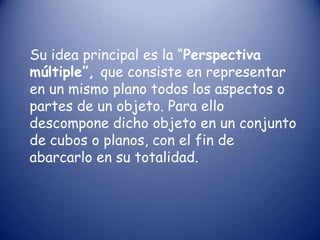 Su idea principal es la “Perspectiva
múltiple”, que consiste en representar
en un mismo plano todos los aspectos o
partes de un objeto. Para ello
descompone dicho objeto en un conjunto
de cubos o planos, con el fin de
abarcarlo en su totalidad.
 