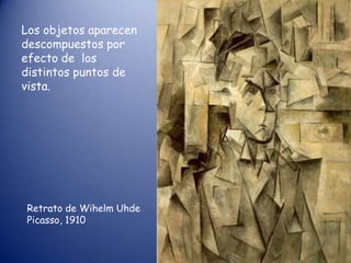 Los objetos aparecen
descompuestos por
efecto de los
distintos puntos de
vista.




Retrato de Wihelm Uhde
Picasso, 1910
 
