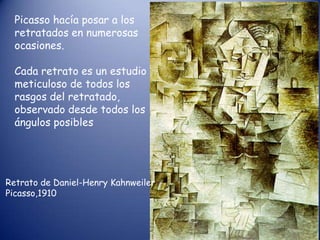 Picasso hacía posar a los
  retratados en numerosas
  ocasiones.

  Cada retrato es un estudio
  meticuloso de todos los
  rasgos del retratado,
  observado desde todos los
  ángulos posibles




Retrato de Daniel-Henry Kahnweiler
Picasso,1910
 