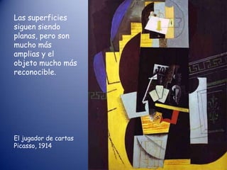 Las superficies
siguen siendo
planas, pero son
mucho más
amplias y el
objeto mucho más
reconocible.




El jugador de cartas
Picasso, 1914
 