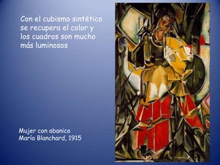 Con el cubismo sintético
se recupera el color y
los cuadros son mucho
más luminosos




Mujer con abanico
María Blanchard, 1915
 