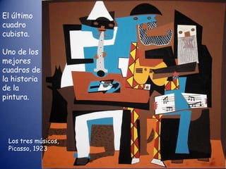 El último
cuadro
cubista.

Uno de los
mejores
cuadros de
la historia
de la
pintura.




 Los tres músicos,
 Picasso, 1923
 