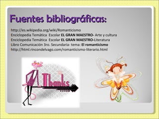 Fuentes bibliográficas: http://es.wikipedia.org/wiki/Romanticismo Enciclopedia Temática  Escolar  EL GRAN MAESTRO-  Arte y cultura Enciclopedia Temática  Escolar  EL GRAN MAESTRO- Literatura Libro Comunicación 3ro. Secundaria- tema:  El romanticismo http://html.rincondelvago.com/romanticismo-literario.html 
