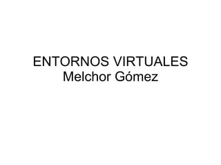 ENTORNOS VIRTUALES Melchor Gómez 