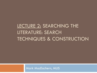 LECTURE 2: SEARCHING THE
LITERATURE: SEARCH
TECHNIQUES & CONSTRUCTION




   Mark MacEachern, MLIS
 