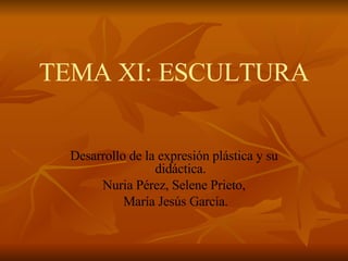 TEMA XI: ESCULTURA Desarrollo de la expresión plástica y su didáctica. Nuria Pérez, Selene Prieto, María Jesús García. 