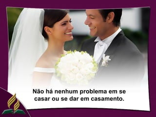 Não há nenhum problema em se
casar ou se dar em casamento.
 