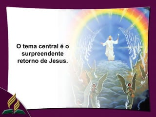 O tema central é o
  surpreendente
retorno de Jesus.
 