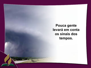 Pouca gente
levará em conta
  os sinais dos
    tempos.
 